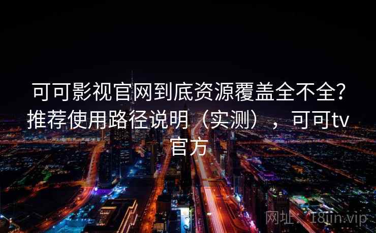 可可影视官网到底资源覆盖全不全？推荐使用路径说明（实测），可可tv官方