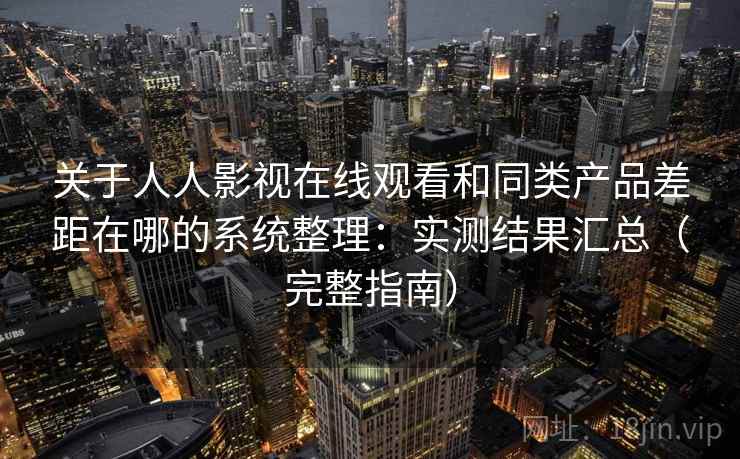 关于人人影视在线观看和同类产品差距在哪的系统整理：实测结果汇总（完整指南）
