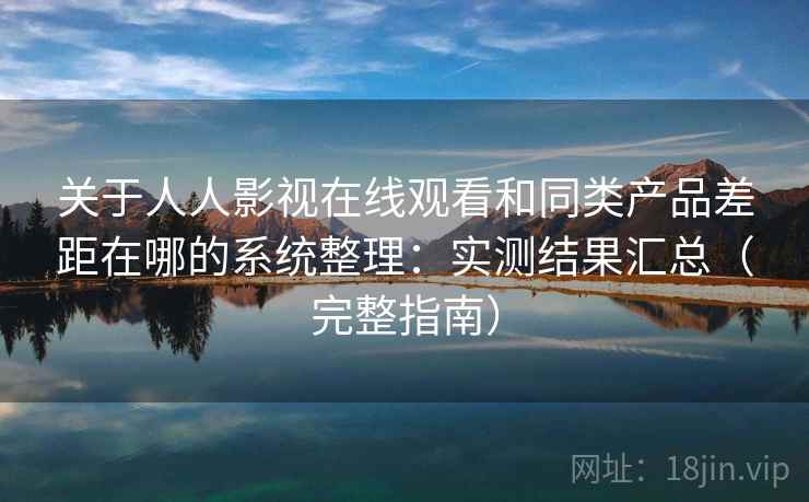 关于人人影视在线观看和同类产品差距在哪的系统整理：实测结果汇总（完整指南）