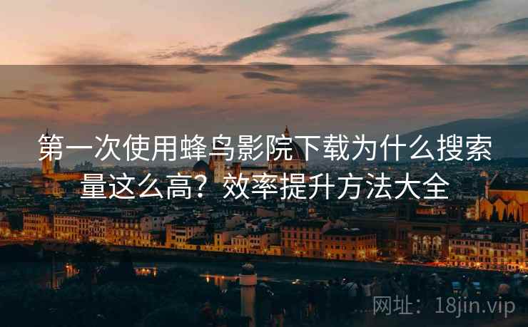 第一次使用蜂鸟影院下载为什么搜索量这么高？效率提升方法大全