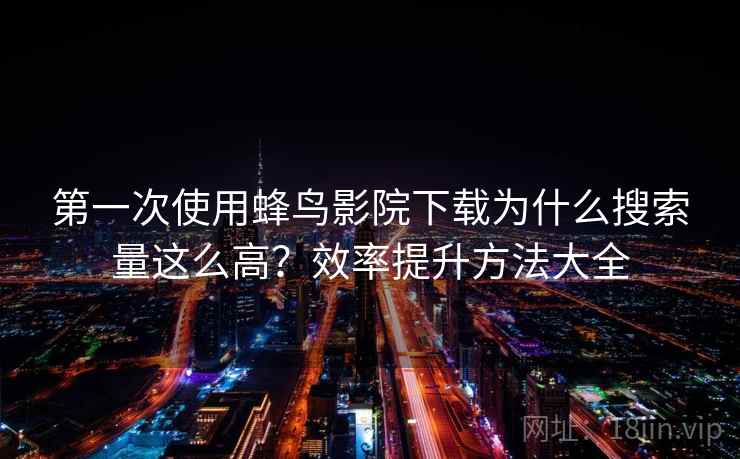 第一次使用蜂鸟影院下载为什么搜索量这么高？效率提升方法大全
