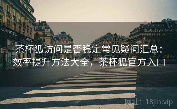 茶杯狐访问是否稳定常见疑问汇总：效率提升方法大全，茶杯狐官方入口