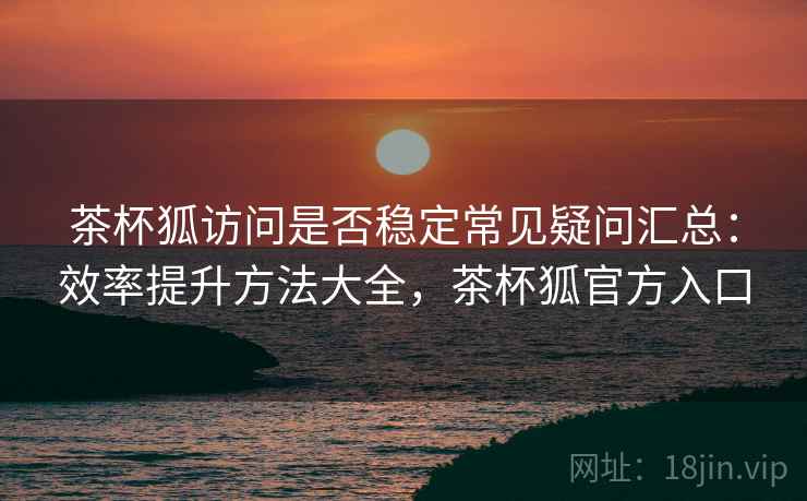茶杯狐访问是否稳定常见疑问汇总：效率提升方法大全，茶杯狐官方入口