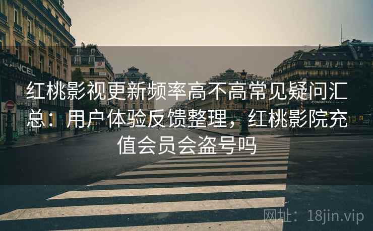 红桃影视更新频率高不高常见疑问汇总：用户体验反馈整理，红桃影院充值会员会盗号吗