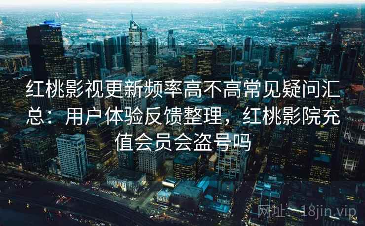 红桃影视更新频率高不高常见疑问汇总：用户体验反馈整理，红桃影院充值会员会盗号吗