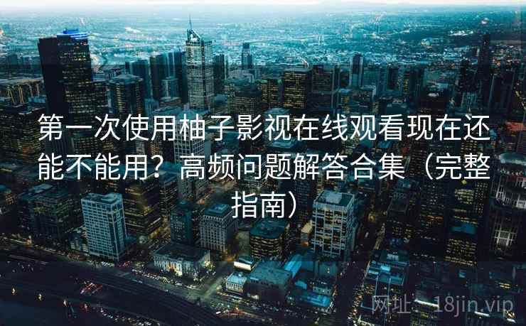 第一次使用柚子影视在线观看现在还能不能用？高频问题解答合集（完整指南）