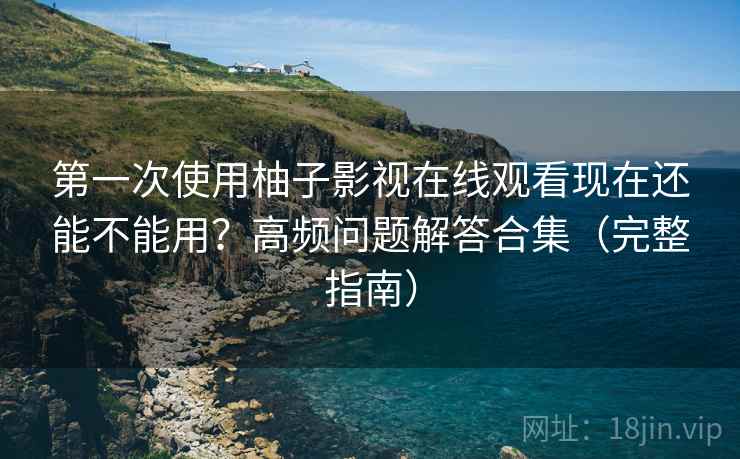 第一次使用柚子影视在线观看现在还能不能用？高频问题解答合集（完整指南）