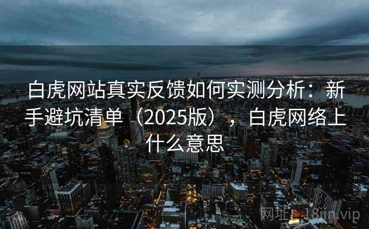 白虎网站真实反馈如何实测分析：新手避坑清单（2025版），白虎网络上什么意思