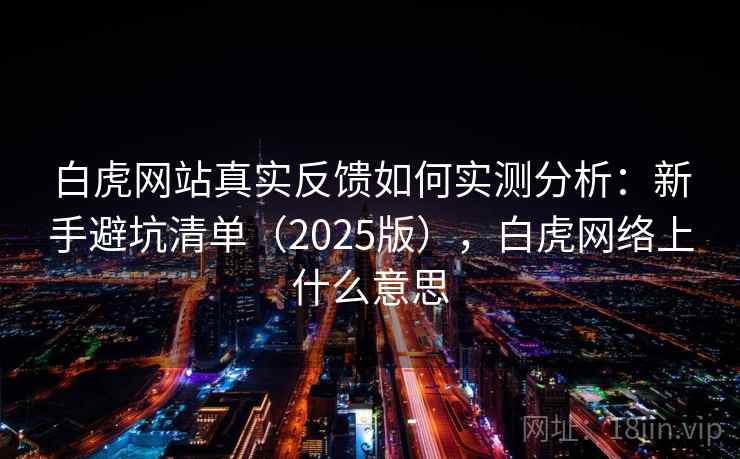 白虎网站真实反馈如何实测分析：新手避坑清单（2025版），白虎网络上什么意思