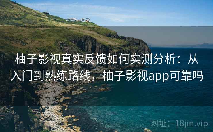 柚子影视真实反馈如何实测分析：从入门到熟练路线，柚子影视app可靠吗