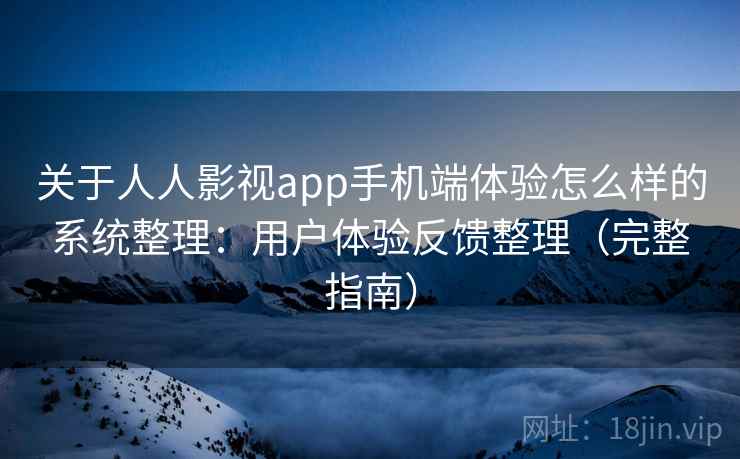关于人人影视app手机端体验怎么样的系统整理：用户体验反馈整理（完整指南）