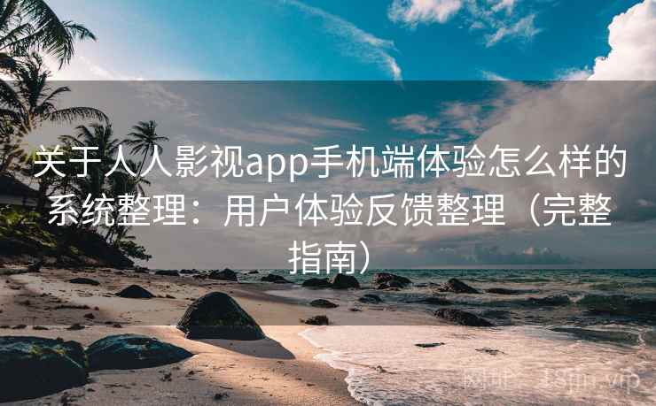 关于人人影视app手机端体验怎么样的系统整理：用户体验反馈整理（完整指南）