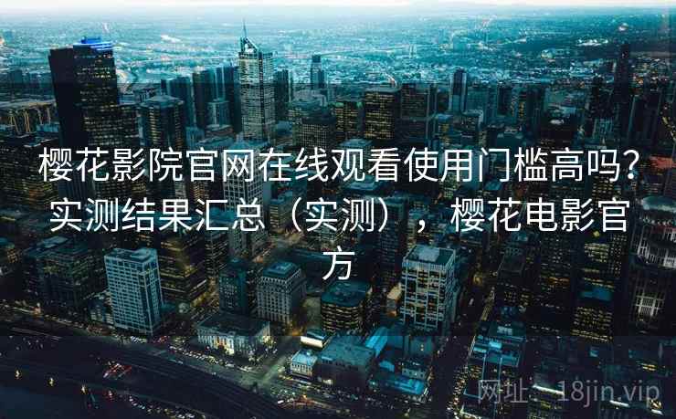 樱花影院官网在线观看使用门槛高吗？实测结果汇总（实测），樱花电影官方