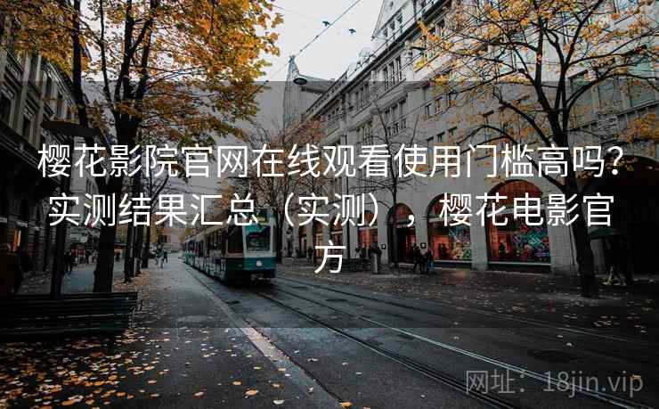 樱花影院官网在线观看使用门槛高吗?实测结果汇总(实测),樱花电影官方 樱花影院官网在线观看使用门槛高吗?实测结果汇总(实测),樱花电影官方