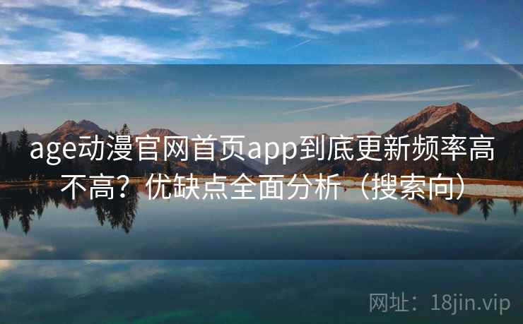 age动漫官网首页app到底更新频率高不高？优缺点全面分析（搜索向）