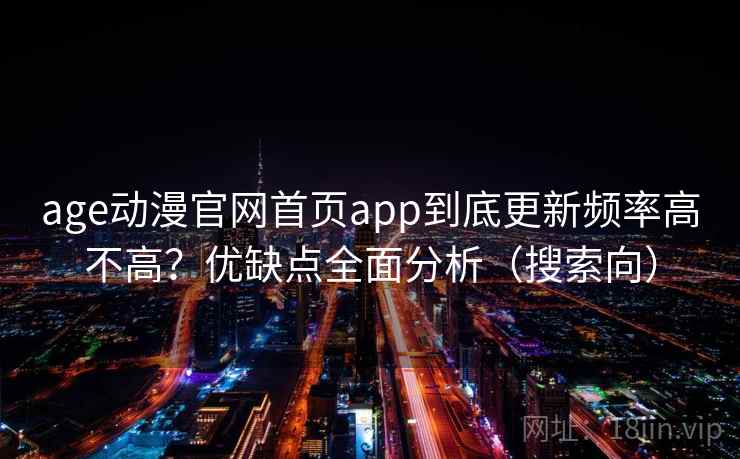 age动漫官网首页app到底更新频率高不高？优缺点全面分析（搜索向）