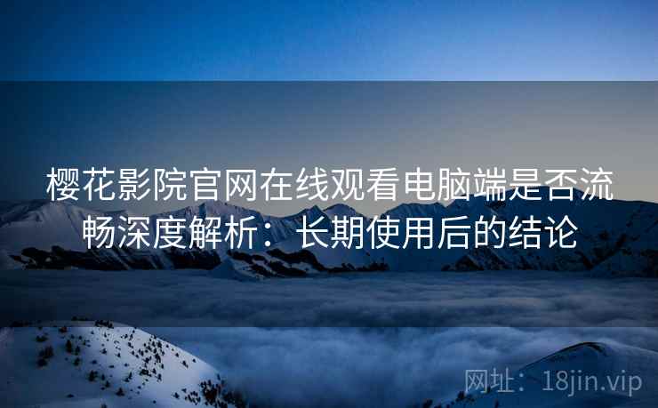 樱花影院官网在线观看电脑端是否流畅深度解析：长期使用后的结论
