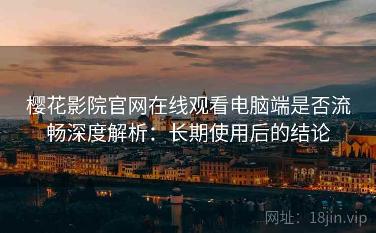 樱花影院官网在线观看电脑端是否流畅深度解析：长期使用后的结论