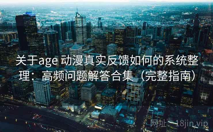 关于age 动漫真实反馈如何的系统整理：高频问题解答合集（完整指南）