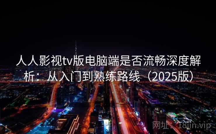 人人影视tv版电脑端是否流畅深度解析：从入门到熟练路线（2025版）