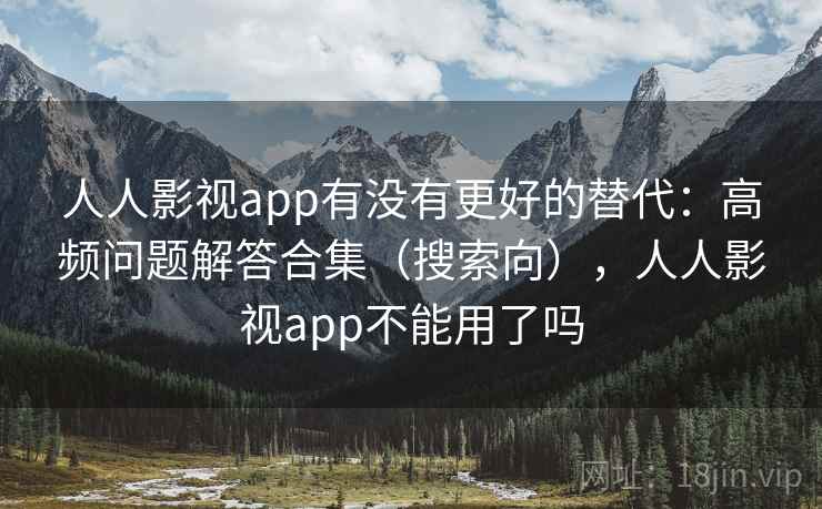 人人影视app有没有更好的替代：高频问题解答合集（搜索向），人人影视app不能用了吗