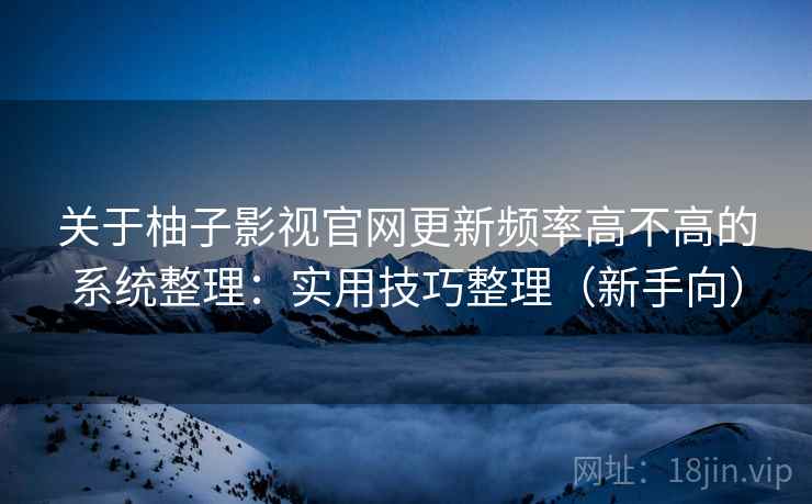 关于柚子影视官网更新频率高不高的系统整理：实用技巧整理（新手向）