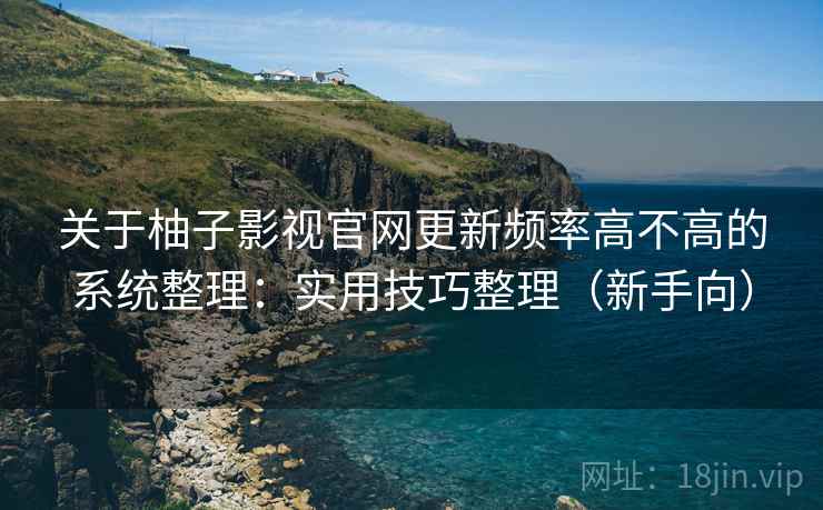 关于柚子影视官网更新频率高不高的系统整理：实用技巧整理（新手向）