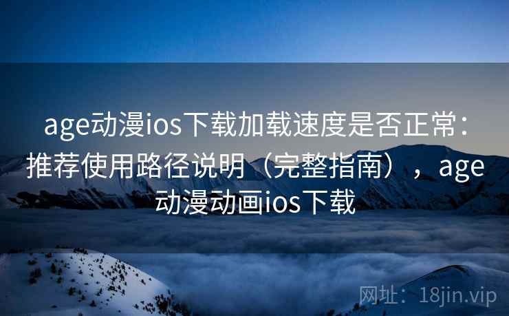 age动漫ios下载加载速度是否正常：推荐使用路径说明（完整指南），age动漫动画ios下载