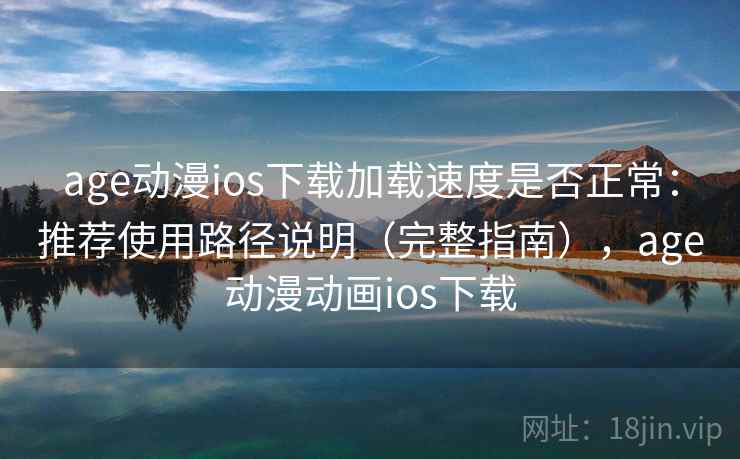 age动漫ios下载加载速度是否正常：推荐使用路径说明（完整指南），age动漫动画ios下载