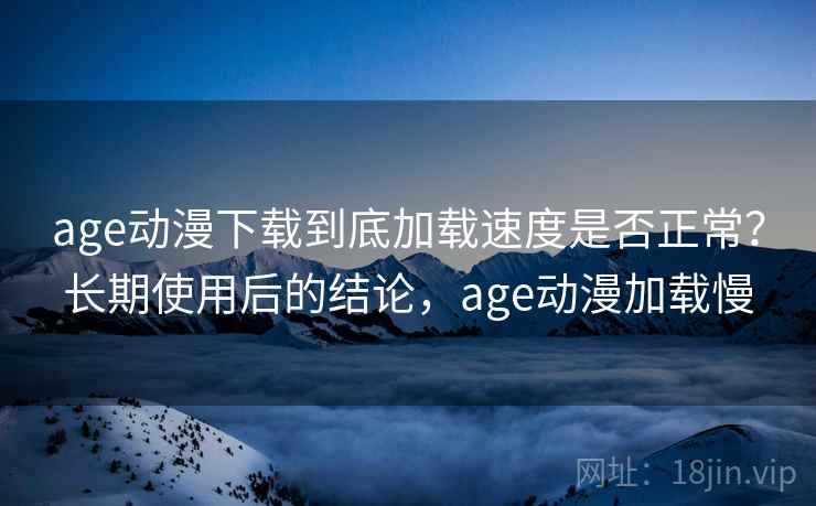 age动漫下载到底加载速度是否正常？长期使用后的结论，age动漫加载慢