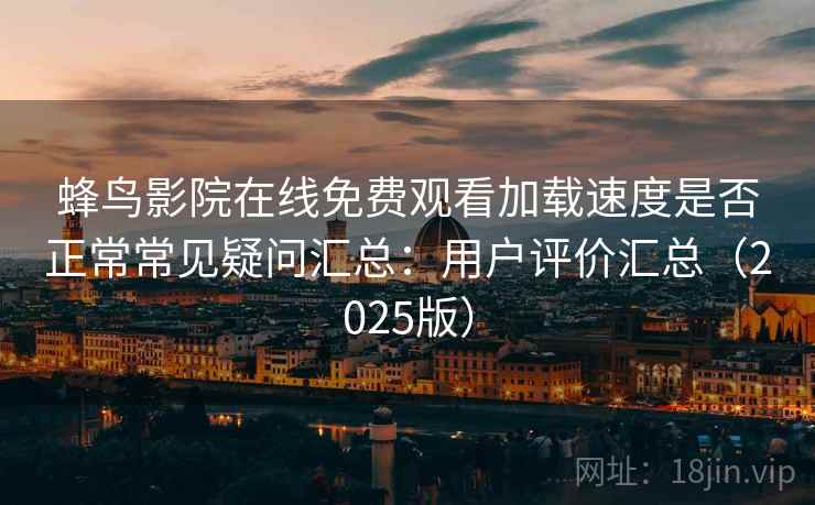 蜂鸟影院在线免费观看加载速度是否正常常见疑问汇总：用户评价汇总（2025版）