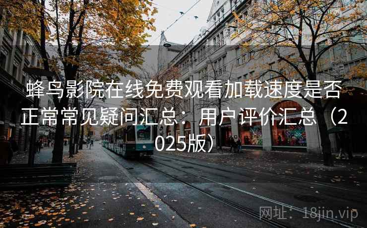 蜂鸟影院在线免费观看加载速度是否正常常见疑问汇总：用户评价汇总（2025版）