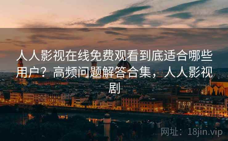 人人影视在线免费观看到底适合哪些用户？高频问题解答合集，人人影视剧