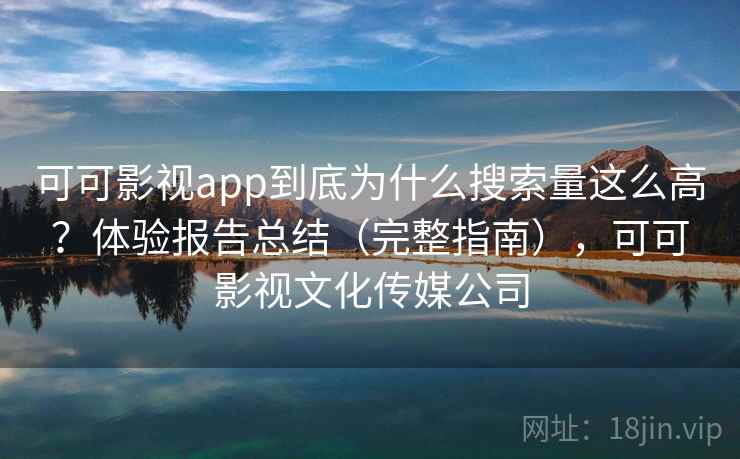 可可影视app到底为什么搜索量这么高？体验报告总结（完整指南），可可影视文化传媒公司