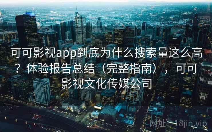 可可影视app到底为什么搜索量这么高？体验报告总结（完整指南），可可影视文化传媒公司
