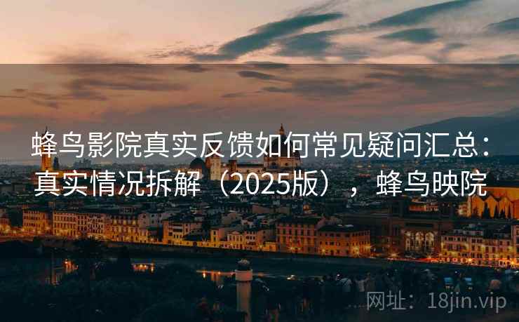 蜂鸟影院真实反馈如何常见疑问汇总：真实情况拆解（2025版），蜂鸟映院