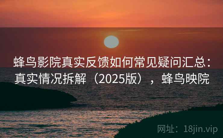 蜂鸟影院真实反馈如何常见疑问汇总：真实情况拆解（2025版），蜂鸟映院