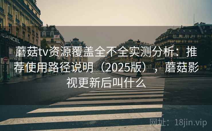 蘑菇tv资源覆盖全不全实测分析：推荐使用路径说明（2025版），蘑菇影视更新后叫什么