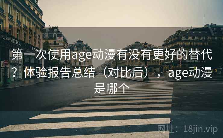 第一次使用age动漫有没有更好的替代？体验报告总结（对比后），age动漫是哪个