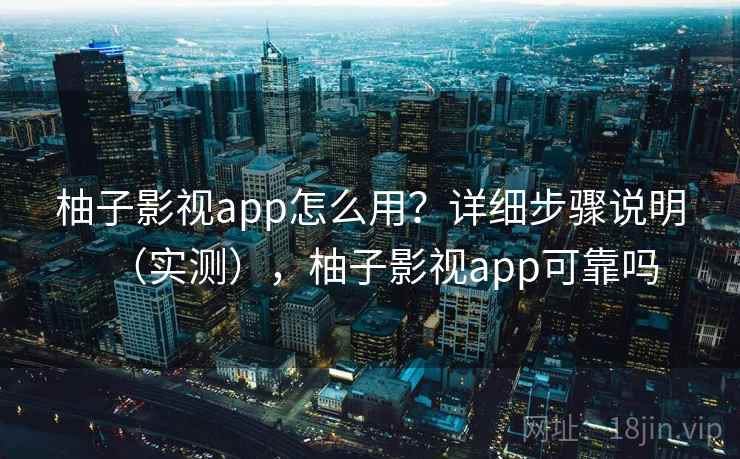 柚子影视app怎么用？详细步骤说明（实测），柚子影视app可靠吗