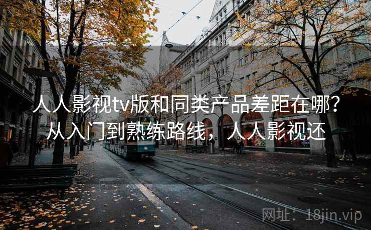 人人影视tv版和同类产品差距在哪？从入门到熟练路线，人人影视还