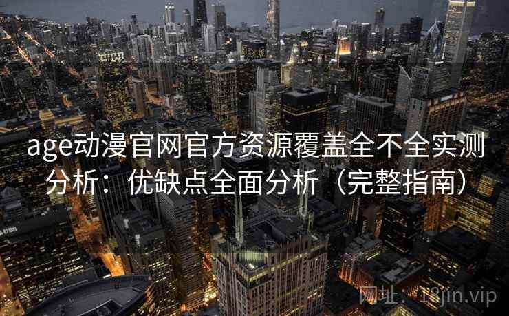 age动漫官网官方资源覆盖全不全实测分析：优缺点全面分析（完整指南）