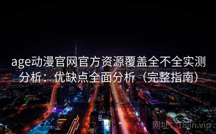 age动漫官网官方资源覆盖全不全实测分析：优缺点全面分析（完整指南）