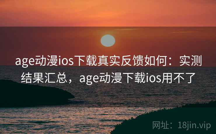 age动漫ios下载真实反馈如何：实测结果汇总，age动漫下载ios用不了