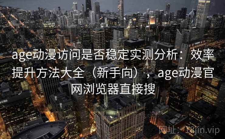 age动漫访问是否稳定实测分析：效率提升方法大全（新手向），age动漫官网浏览器直接搜