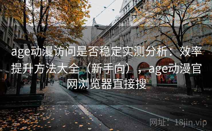 age动漫访问是否稳定实测分析:效率提升方法大全(新手向),age动漫官网浏览器直接搜 age动漫访问是否稳定实测分析:效率提升方法大全(新手向),age动漫官网浏览器直接搜