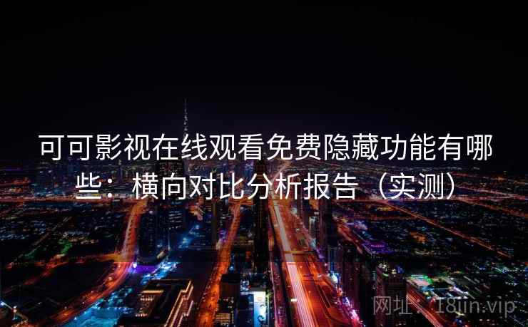 可可影视在线观看免费隐藏功能有哪些：横向对比分析报告（实测）
