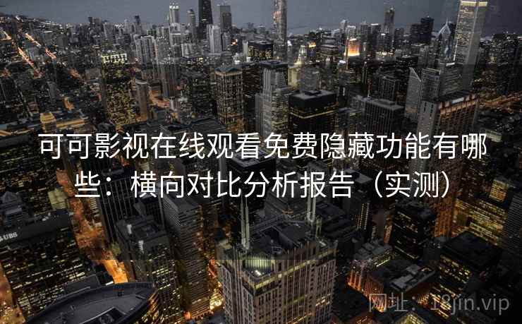 可可影视在线观看免费隐藏功能有哪些：横向对比分析报告（实测）