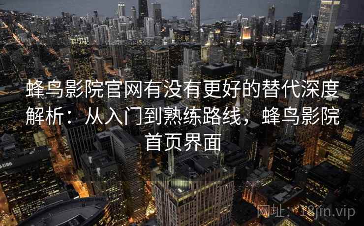 蜂鸟影院官网有没有更好的替代深度解析：从入门到熟练路线，蜂鸟影院首页界面