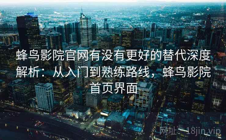 蜂鸟影院官网有没有更好的替代深度解析：从入门到熟练路线，蜂鸟影院首页界面